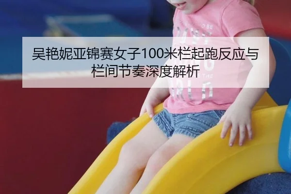 吴艳妮亚锦赛女子100米栏起跑反应与栏间节奏深度解析