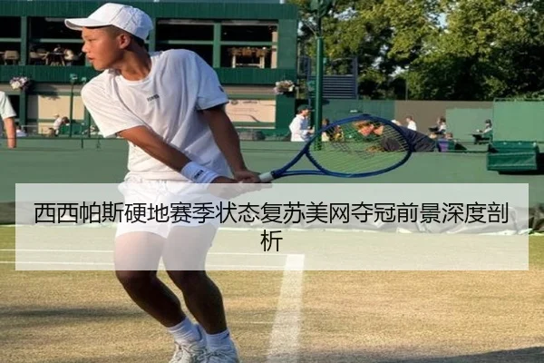 西西帕斯硬地赛季状态复苏美网夺冠前景深度剖析