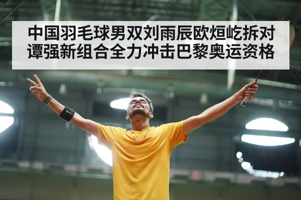 中国羽毛球男双刘雨辰欧烜屹拆对谭强新组合全力冲击巴黎奥运资格