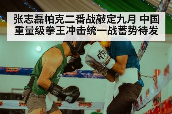 张志磊帕克二番战敲定九月 中国重量级拳王冲击统一战蓄势待发