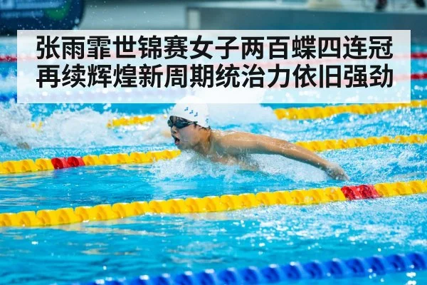 张雨霏世锦赛女子两百蝶四连冠再续辉煌新周期统治力依旧强劲