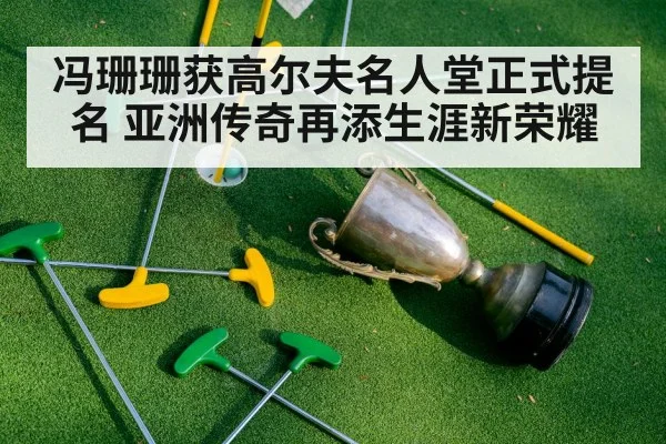 冯珊珊获高尔夫名人堂正式提名 亚洲传奇再添生涯新荣耀