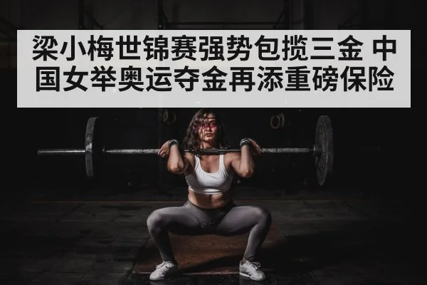 梁小梅世锦赛强势包揽三金 中国女举奥运夺金再添重磅保险